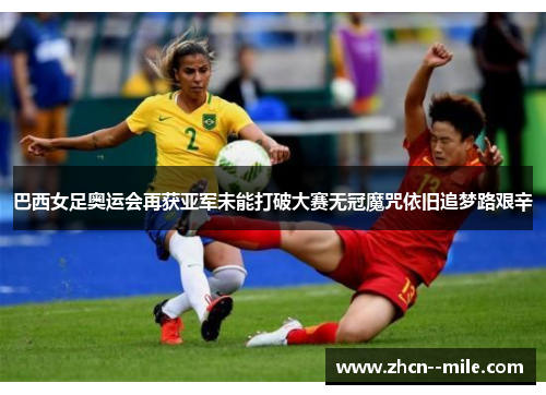 巴西女足奥运会再获亚军未能打破大赛无冠魔咒依旧追梦路艰辛